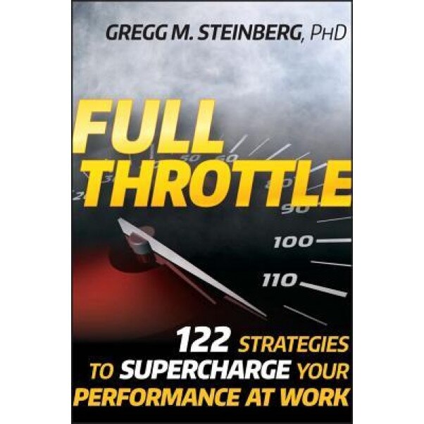 Full Throttle: 122 Strategies to Supercharge Your Performance at Work - Gregg M. Steinberg