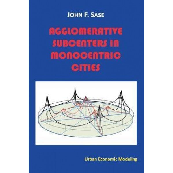 Agglomerative Subcenters: In Monocentric Cities - John F. Sase Ph. D. (Author)