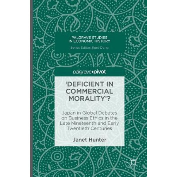 'Deficient in Commercial Morality'?: Japan in Global Debates on Business Ethics in the Late Nineteenth and Early Twentieth Centuries - Janet Hunter (Author)