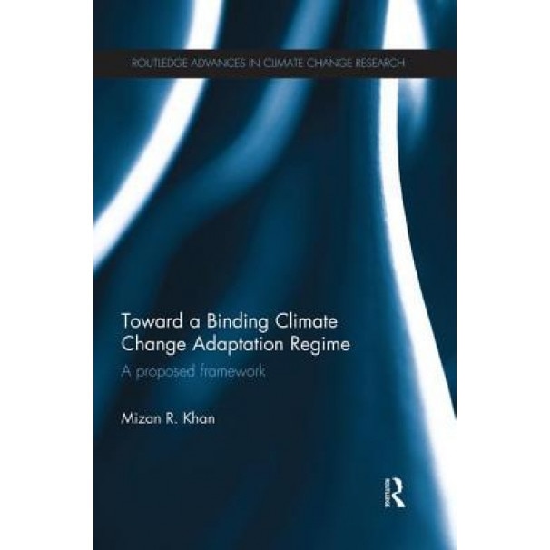 Toward a Binding Climate Change Adaptation Regime: A Proposed Framework - Mizan R. Khan (Author)