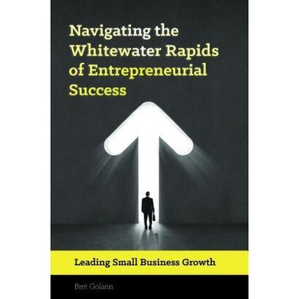 Navigating the Class V Rapids of Entrepreneurial Success: Managing Small Business Growth - Bret Golann (Author)