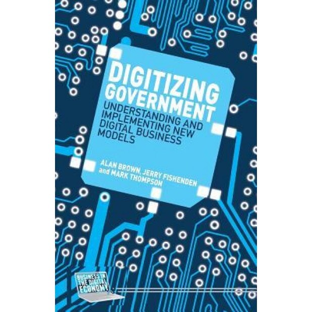 Digitizing Government: Understanding and Implementing New Digital Business Models - A. Brown (Author)