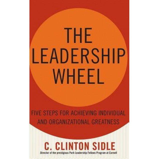The Leadership Wheel: Five Steps for Achieving Individual and Organizational Greatness - C. Clinton Sidle