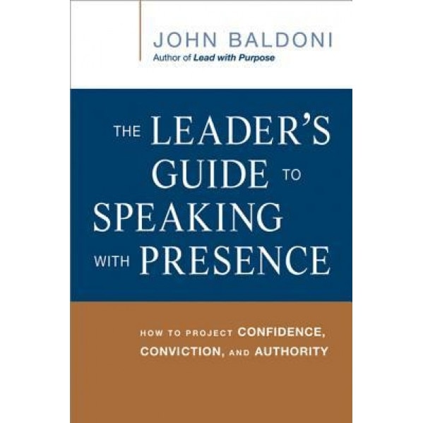 The Leader's Guide to Speaking with Presence: How to Project Confidence, Conviction, and Authority, John Baldoni (Author)