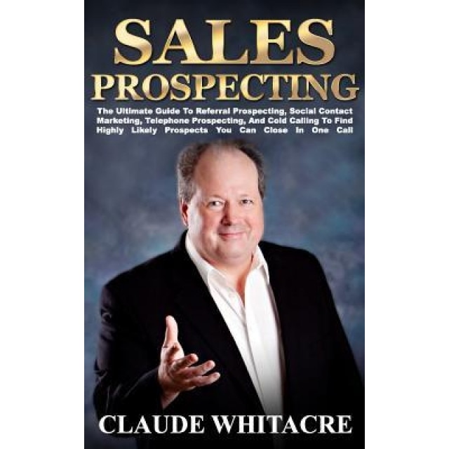Sales Prospecting: The Ultimate Guide to Finding Highly Likely Prospects You Can Close in One Call - Claude Whitacre (Author)