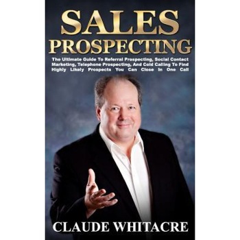 Sales Prospecting: The Ultimate Guide to Finding Highly Likely Prospects You Can Close in One Call - Claude Whitacre (Author) Sales Prospecting: The Ultimate Guide to Finding Highly Likely Prospects You Can Close in One Call - Claude Whitacre (Author)