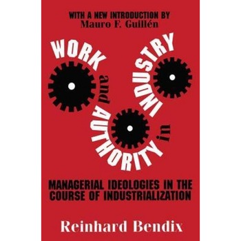 Work and Authority in Industry: Managerial Ideologies in the Course of Industrialization - Reinhard Bendix (Author) Work and Authority in Industry: Managerial Ideologies in the Course of Industrialization - Reinhard Bendix (Author)