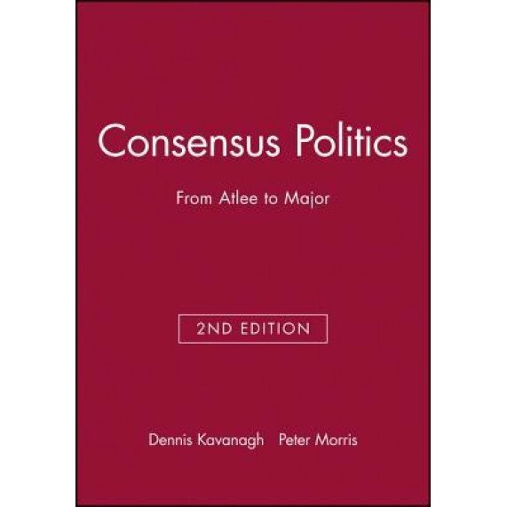 Consensus Politics from Attlee to Major - Dennis Kavanagh (Author)