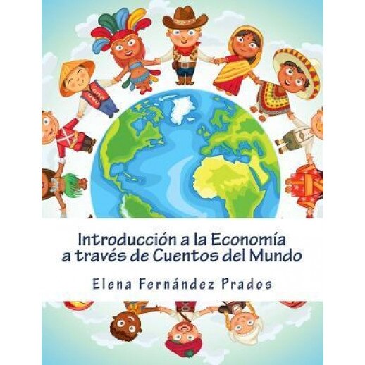 Introduccion a la Economia a Traves de Cuentos del Mundo: Una Introduccion a la Economia Para Jovenes, Dummies, y Adultos. - Elena Fernandez Prados (Author)