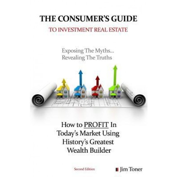 The Consumers Guide to Investment Real Estate: How to Profit In... Today's Market Using History's Greatest Wealth Builder - Jim Toner (Author)