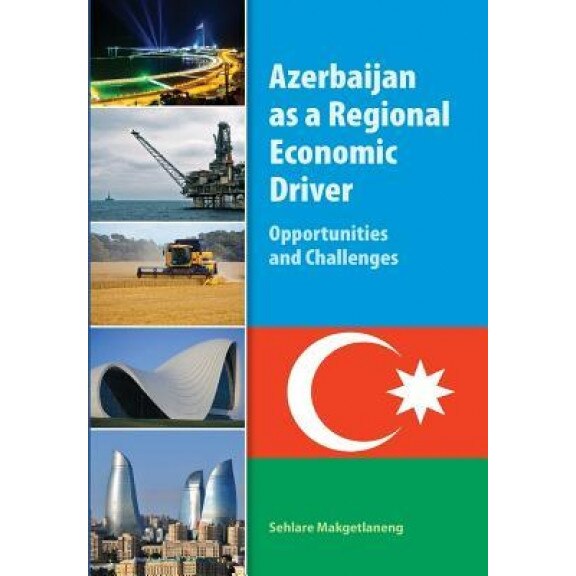 Azerbaijan as a Regional Economic Driver: Opportunities and Challenges - Sehlare Makgetlaneng (Author)
