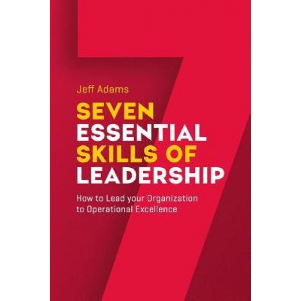 7 Essential Skills of Leardership: How to Lead You Organization to Operational Excellence - Jeff Adams (Author)