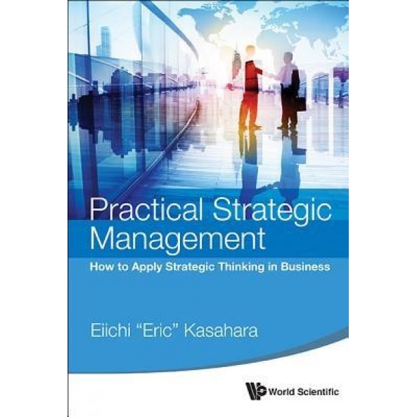 Practical Strategic Management: How to Apply Strategic Thinking in Business, Eiichi (Eric) Kasahara (Author)
