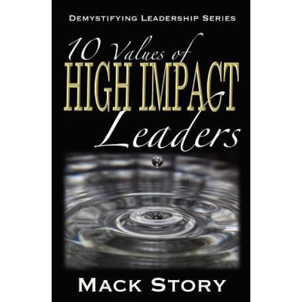 10 Values of High Impact Leaders: Demystifying Leadership Series, Mack Story (Author)