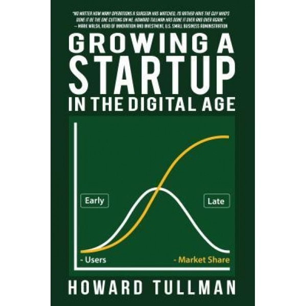 Growing a Startup in the Digital Age: You Get What You Work For, Not What You Wish for - Howard A. Tullman (Author)