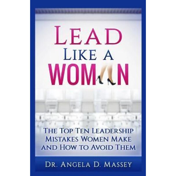 Lead Like a Woman: The Top Ten Mistakes Women Leaders Make and How to Avoid Them - Dr Angela D. Massey (Author)