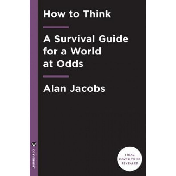 How to Think: A Survival Guide for a World at Odds, Alan Jacobs (Author)