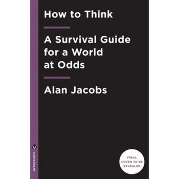 How to Think: A Survival Guide for a World at Odds, Alan Jacobs (Author) How to Think: A Survival Guide for a World at Odds, Alan Jacobs (Author)