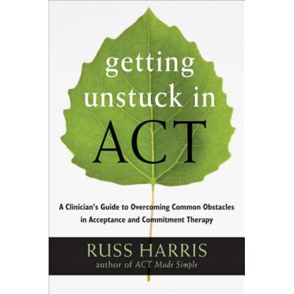 Getting Unstuck in Act: A Clinician's Guide to Overcoming Common Obstacles in Acceptance and Commitment Therapy, Russ Harris (Author)
