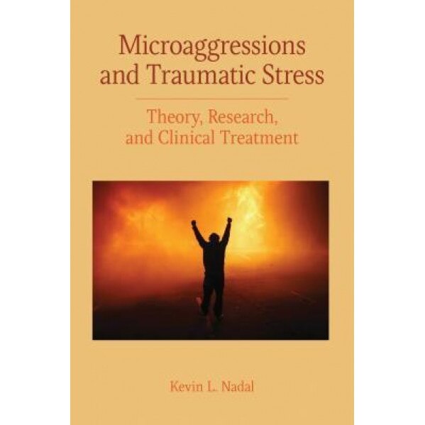 Microaggressions and Traumatic Stress: Theory, Research, and Clinical Treatment, Kevin L. Nadal (Author)