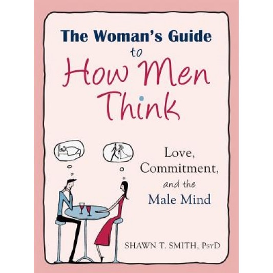 The Woman's Guide to How Men Think: Love, Commitment, and the Male Mind, Shawn T. Smith (Author)