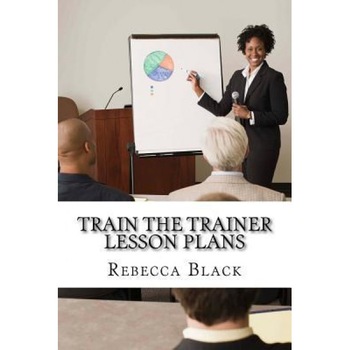 Train the Trainer Lesson Plans: The Essential Workshop for Those Who Wish to Present Workshops and Classes for Adults - Rebecca Black (Author) Train the Trainer Lesson Plans: The Essential Workshop for Those Who Wish to Present Workshops and Classes for Adults - Rebecca Black (Author)