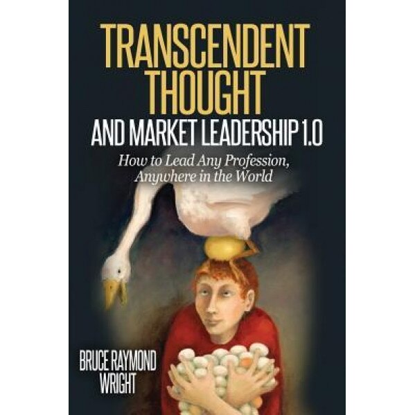 Transcendent Thought and Market Leadership 1.0: How to Lead Any Profession, Anywhere in the World - Bruce Raymond Wright (Author)