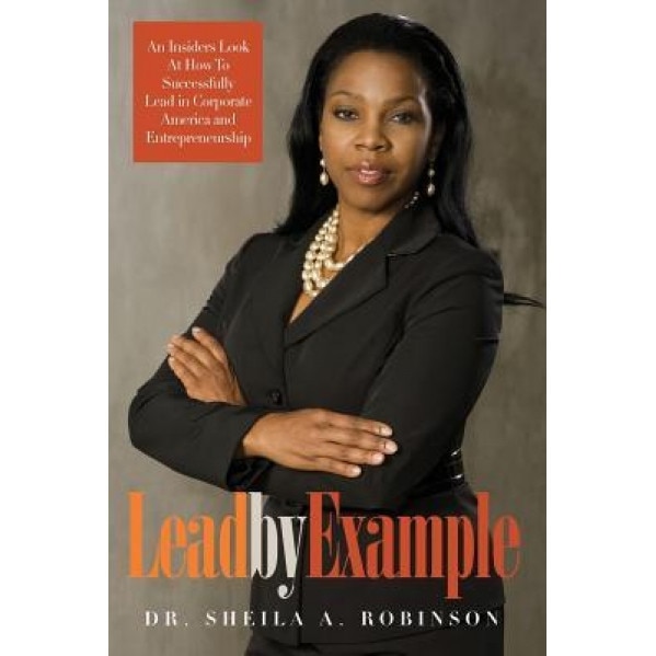 Lead by Example: An Insiders Look at How to Successfully Lead in Corporate America and Entrepreneurship - Sheila a. Robinson (Author)