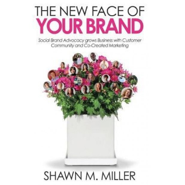 The New Face of Your Brand: Social Brand Advocacy Grows Business with Customer Community and Co-Created Marketing - Shawn M. Miller (Author)