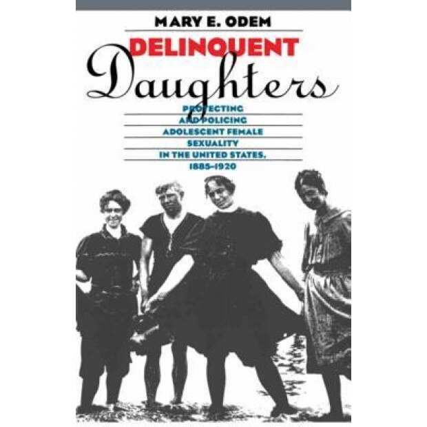 Delinquent Daughters: Protecting and Policing Adolescent Female Sexuality in the United States, 1885-1920 - Mary E. Odem (Author)