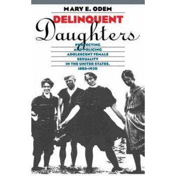 Delinquent Daughters: Protecting and Policing Adolescent Female Sexuality in the United States, 1885-1920 - Mary E. Odem (Author) Delinquent Daughters: Protecting and Policing Adolescent Female Sexuality in the United States, 1885-1920 - Mary E. Odem (Author)