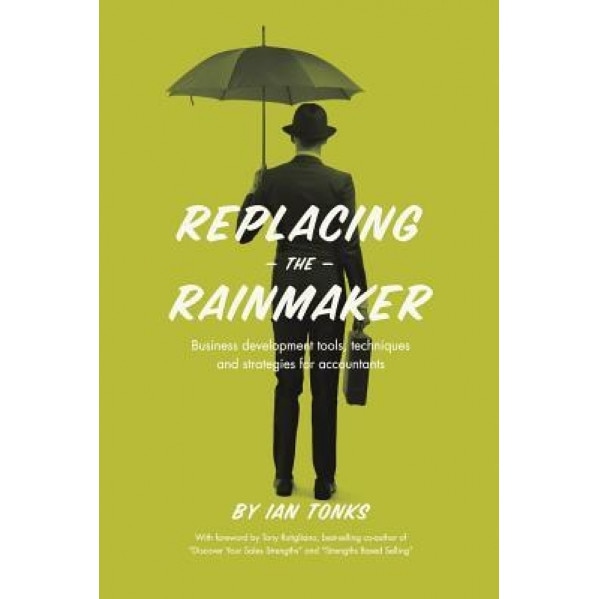 Replacing the Rainmaker: Business Development Tools, Techniques and Strategies for Accountants - Ian Tonks (Author)