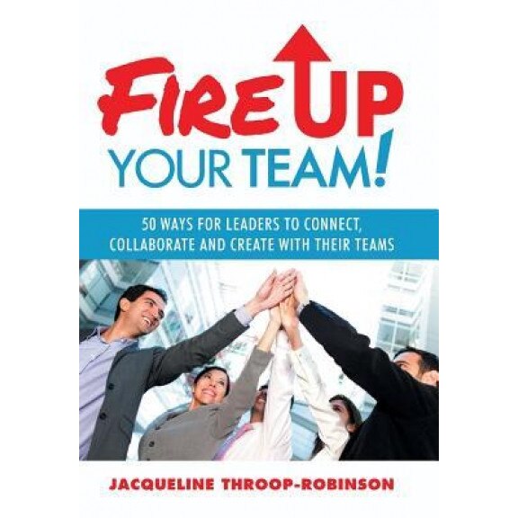 Fire Up Your Team: 50 Ways for Leaders to Connect, Collaborate and Create with Their Teams - Jacqueline Throop-Robinson (Author)