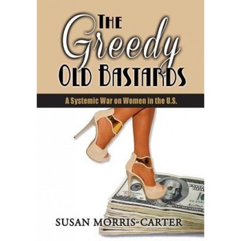The Greedy Old Bastards: A Systemic War on Women in the U.S. - Susan Morris-Carter (Author) The Greedy Old Bastards: A Systemic War on Women in the U.S. - Susan Morris-Carter (Author)