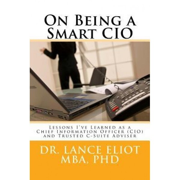 On Being a Smart CIO: Lessons I've Learned as a Chief Information Officer (CIO) and Trusted C-Suite Adviser - Dr Lance B. Eliot (Author)