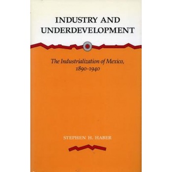 Industry and Underdevelopment: The Industrialization of Mexico, 1890-1940 - Stephen H. Haber (Author) Industry and Underdevelopment: The Industrialization of Mexico, 1890-1940 - Stephen H. Haber (Author)