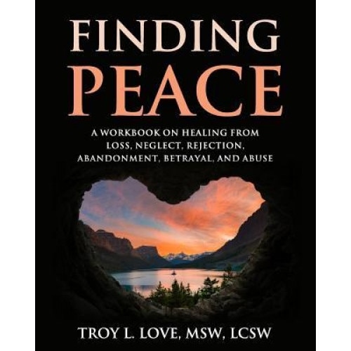 Finding Peace: A Workbook on Healing from Loss, Rejection, Neglect, Abandonment, Betrayal, and Abuse - Troy L. Love (Author)