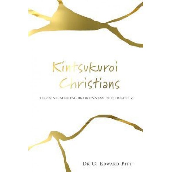 Kintsukuroi Christians: Turning Mental Brokenness Into Beauty, Dr C. Edward Pitt (Author)