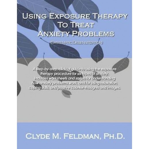Using Exposure Therapy to Treat Anxiety Problems: A Step-By-Step, Clinical Guide to Using the Exposure Therapy Procedure for Six Types of Anxiety-Rela - Clyde M. Feldman (Author)