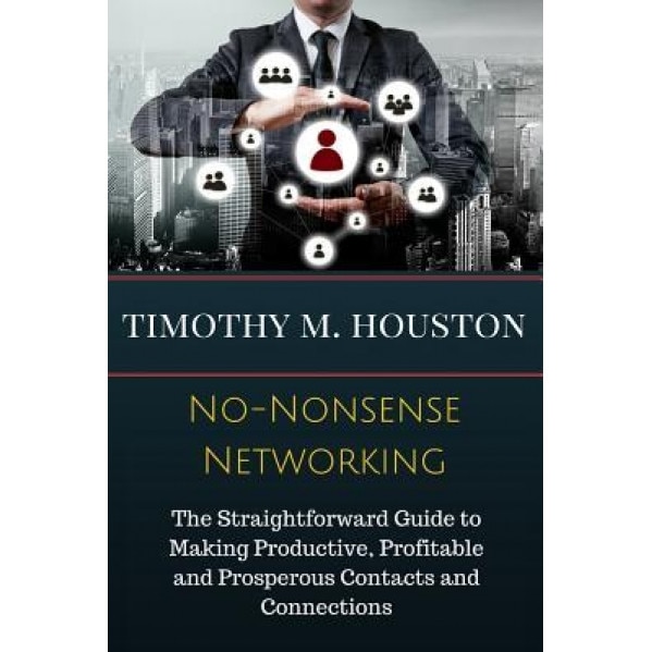 No-Nonsense Networking: The Straightforward Guide to Making Productive, Profitable and Prosperous Contacts and Connections - Timothy M. Houston (Author)