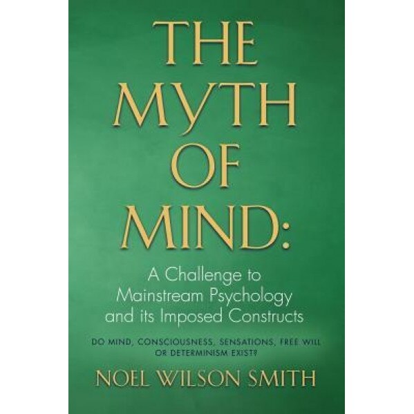The Myth of Mind: A Challenge to Mainstream Psychology and Its Imposed Constructs - Noel Wilson Smith (Author)