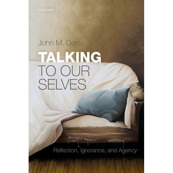 Talking to Our Selves: Reflection, Ignorance, and Agency, John M. Doris (Author)