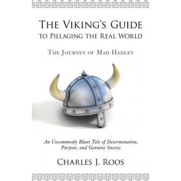 The Viking's Guide to Pillaging the Real World - The Journey of Mad Hadley: An Uncommonly Blunt Tale of Determination, Purpose, and Genuine Success - Charles J. Roos (Author)