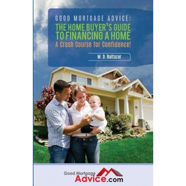 Good Mortgage Advice: The Home Buyer's Guide to Financing a Home: A Crash Course for Confidence - M. D. Baltazar (Author)
