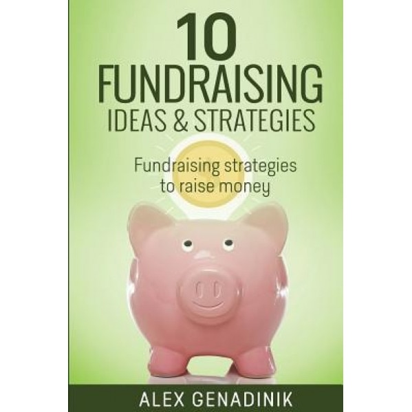 10 Fundraising Ideas & Strategies: Fundraising Strategies to Raise Money for Your Business - Alex Genadinik (Author)