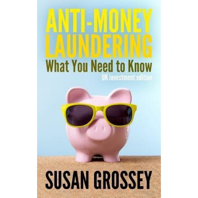 Anti-Money Laundering: What You Need to Know (UK Investment Edition): A Concise Guide to Anti-Money Laundering and Countering the Financing o - Susan Grossey (Author)