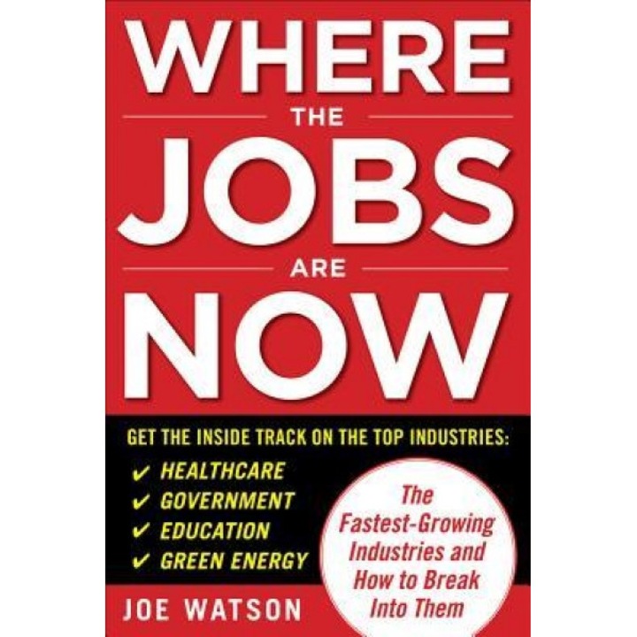 Where the Jobs Are Now: The Fastest-Growing Industries and How to Break Into Them - Joe Watson