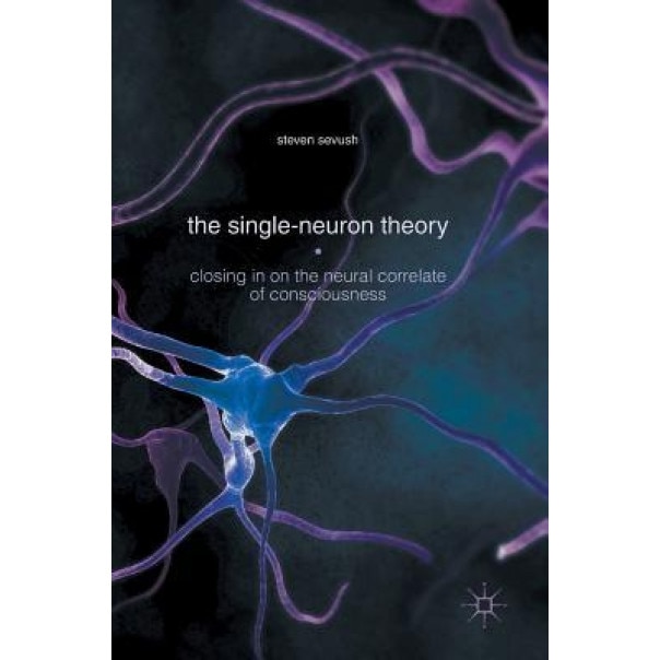 The Single-Neuron Theory: Closing in on the Neural Correlate of Consciousness - Steven Sevush (Author)