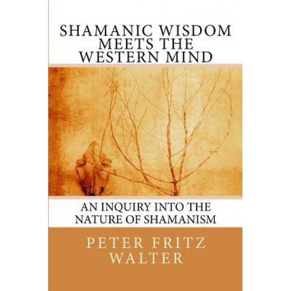 Shamanic Wisdom Meets the Western Mind: An Inquiry Into the Nature of Shamanism - Peter Fritz Walter (Author)
