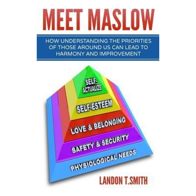 Meet Maslow: How Understanding the Priorities of Those Around Us Can Lead to Harmony and Improvement - Landon T. Smith (Author)
